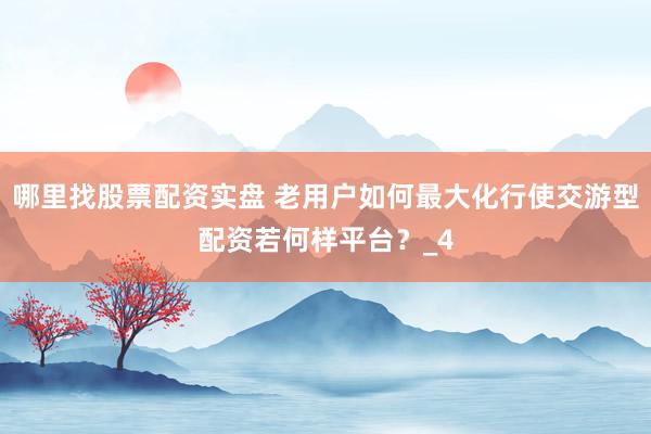 哪里找股票配资实盘 老用户如何最大化行使交游型配资若何样平台？_4