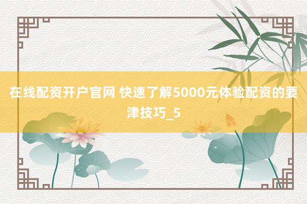 在线配资开户官网 快速了解5000元体验配资的要津技巧_5