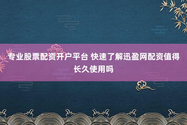 专业股票配资开户平台 快速了解迅盈网配资值得长久使用吗