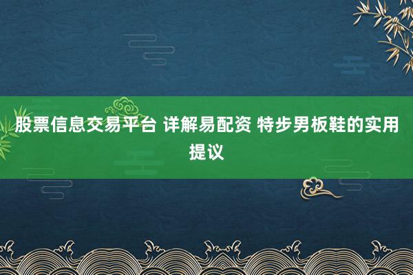 股票信息交易平台 详解易配资 特步男板鞋的实用提议