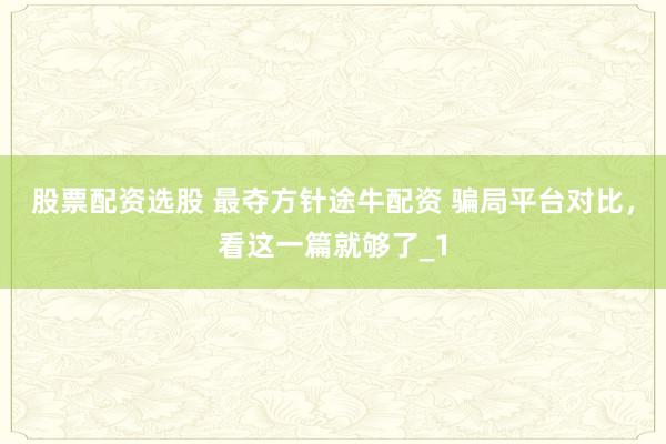股票配资选股 最夺方针途牛配资 骗局平台对比，看这一篇就够了_1