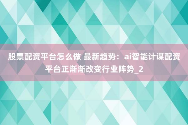 股票配资平台怎么做 最新趋势：ai智能计谋配资平台正渐渐改变行业阵势_2