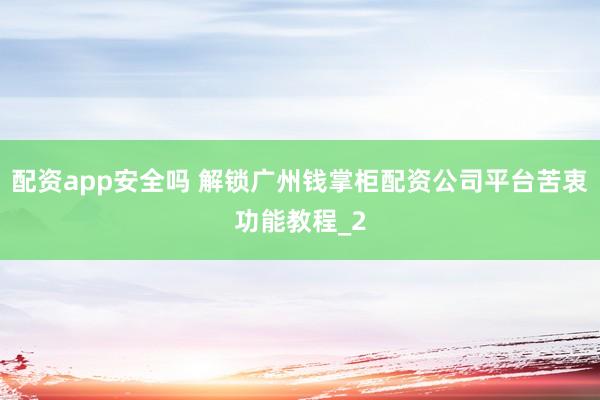 配资app安全吗 解锁广州钱掌柜配资公司平台苦衷功能教程_2