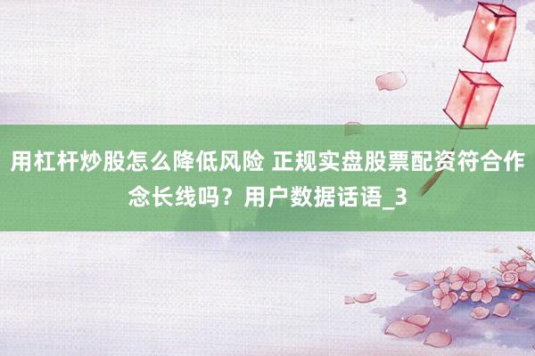 用杠杆炒股怎么降低风险 正规实盘股票配资符合作念长线吗？用户数据话语_3