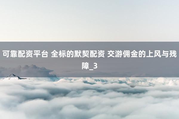 可靠配资平台 全标的默契配资 交游佣金的上风与残障_3