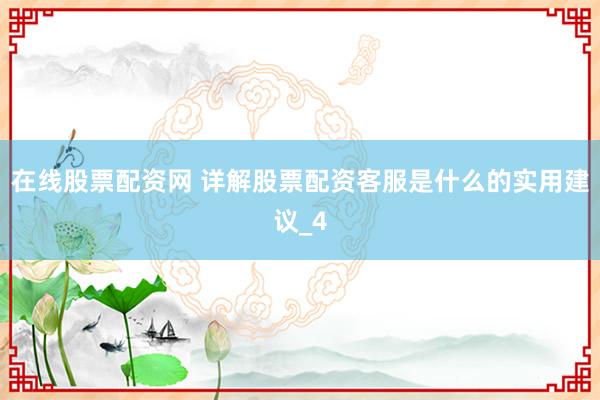 在线股票配资网 详解股票配资客服是什么的实用建议_4
