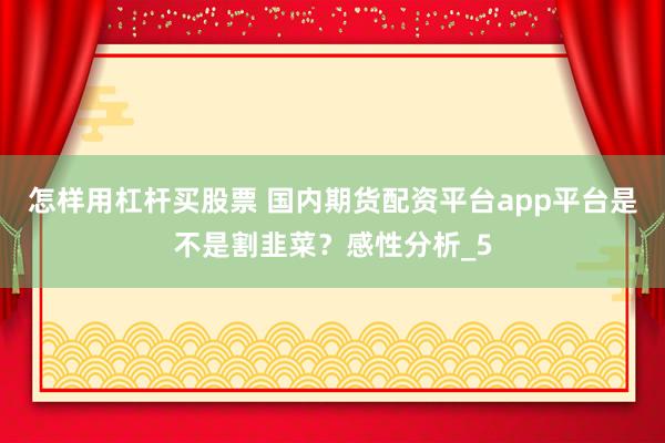怎样用杠杆买股票 国内期货配资平台app平台是不是割韭菜？感性分析_5