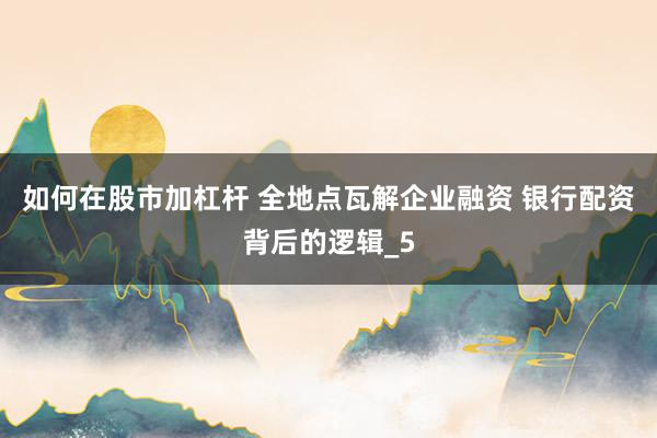 如何在股市加杠杆 全地点瓦解企业融资 银行配资背后的逻辑_5