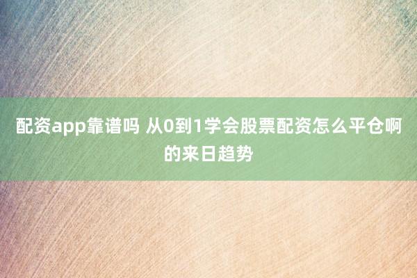 配资app靠谱吗 从0到1学会股票配资怎么平仓啊的来日趋势
