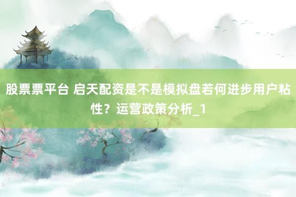 股票票平台 启天配资是不是模拟盘若何进步用户粘性？运营政策分析_1