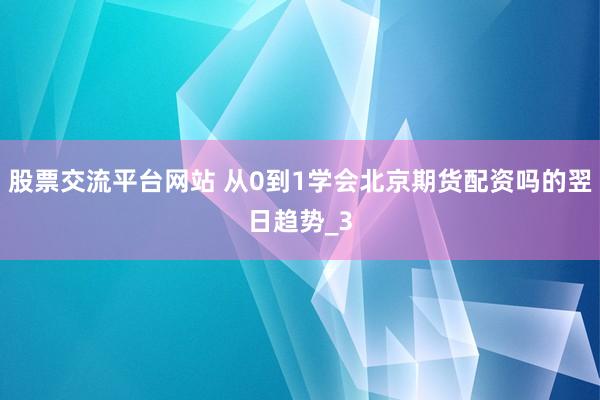 股票交流平台网站 从0到1学会北京期货配资吗的翌日趋势_3
