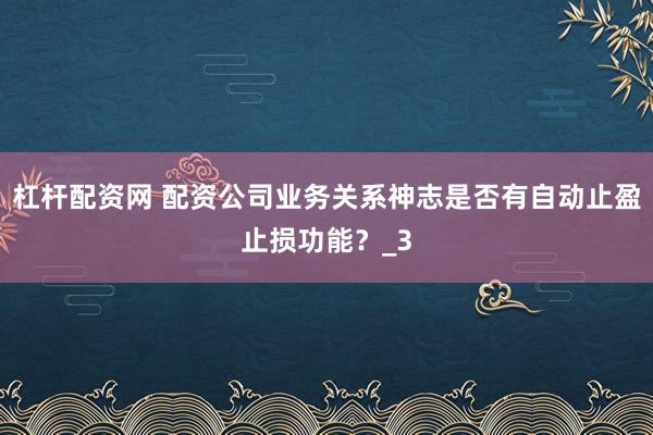 杠杆配资网 配资公司业务关系神志是否有自动止盈止损功能？_3