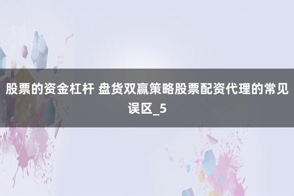 股票的资金杠杆 盘货双赢策略股票配资代理的常见误区_5