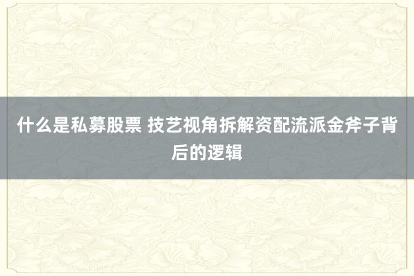什么是私募股票 技艺视角拆解资配流派金斧子背后的逻辑