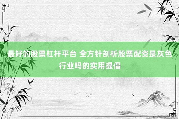 最好的股票杠杆平台 全方针剖析股票配资是灰色行业吗的实用提倡