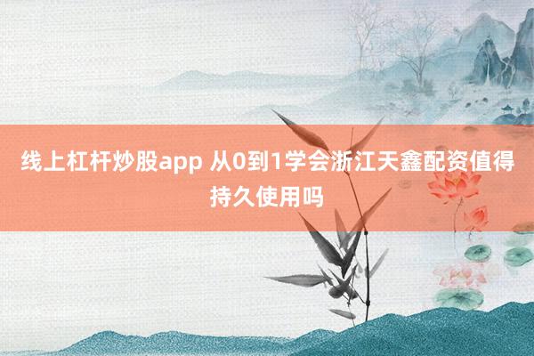线上杠杆炒股app 从0到1学会浙江天鑫配资值得持久使用吗
