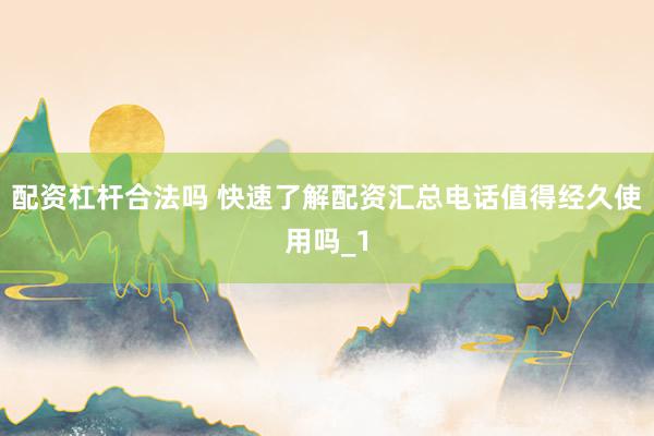 配资杠杆合法吗 快速了解配资汇总电话值得经久使用吗_1