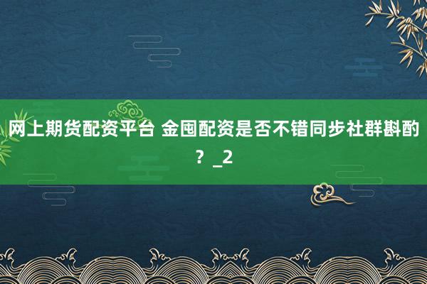 网上期货配资平台 金囤配资是否不错同步社群斟酌？_2