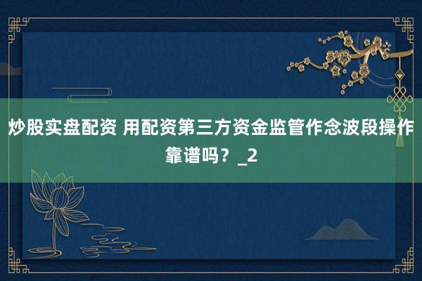 炒股实盘配资 用配资第三方资金监管作念波段操作靠谱吗？_2