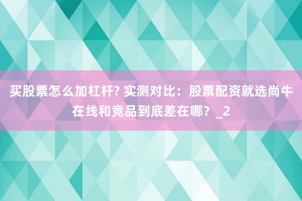 买股票怎么加杠杆? 实测对比：股票配资就选尚牛在线和竞品到底差在哪？_2