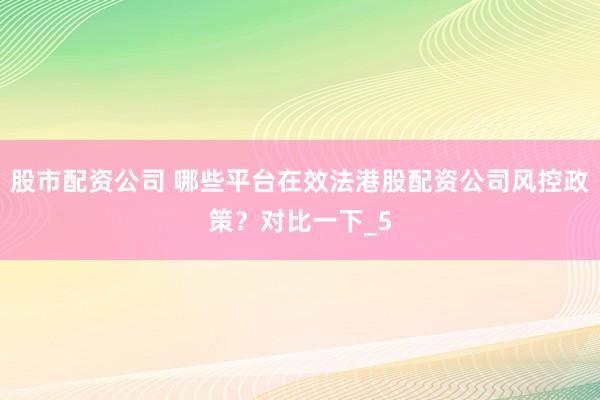 股市配资公司 哪些平台在效法港股配资公司风控政策？对比一下_5