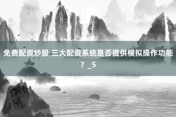 免费配资炒股 三大配资系统是否提供模拟操作功能？_5