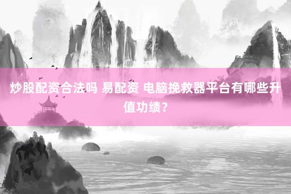 炒股配资合法吗 易配资 电脑挽救器平台有哪些升值功绩？