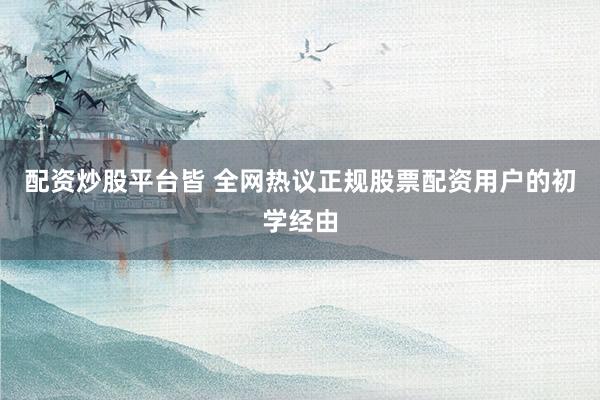 配资炒股平台皆 全网热议正规股票配资用户的初学经由