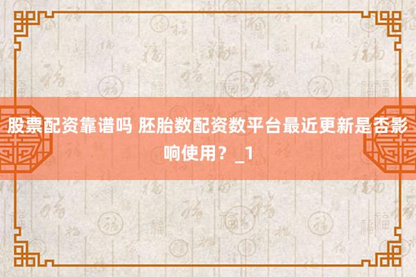 股票配资靠谱吗 胚胎数配资数平台最近更新是否影响使用？_1