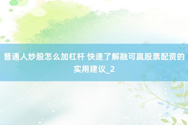 普通人炒股怎么加杠杆 快速了解融可赢股票配资的实用建议_2