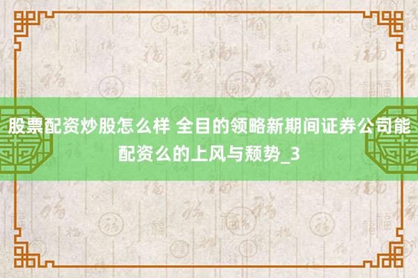 股票配资炒股怎么样 全目的领略新期间证券公司能配资么的上风与颓势_3