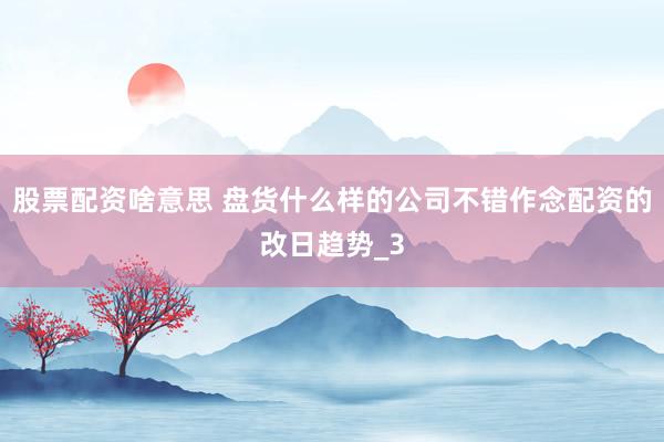 股票配资啥意思 盘货什么样的公司不错作念配资的改日趋势_3