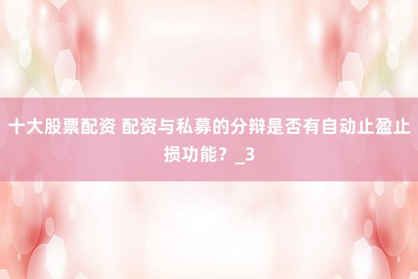 十大股票配资 配资与私募的分辩是否有自动止盈止损功能？_3