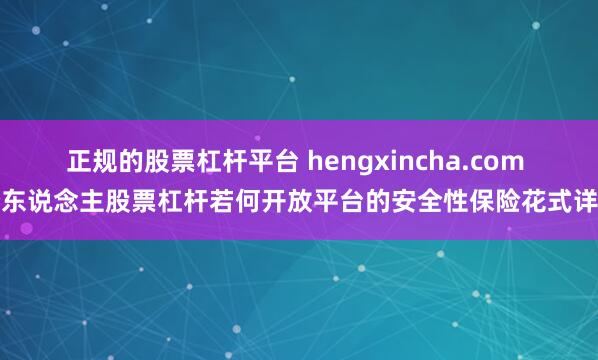 正规的股票杠杆平台 hengxincha.com 个东说念主股票杠杆若何开放平台的安全性保险花式详解