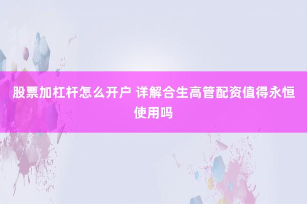 股票加杠杆怎么开户 详解合生高管配资值得永恒使用吗