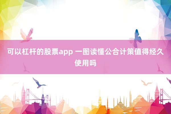 可以杠杆的股票app 一图读懂公合计策值得经久使用吗