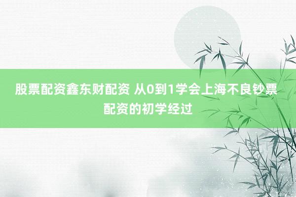股票配资鑫东财配资 从0到1学会上海不良钞票 配资的初学经过