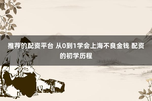 推荐的配资平台 从0到1学会上海不良金钱 配资的初学历程
