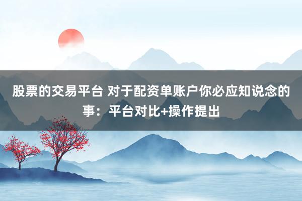 股票的交易平台 对于配资单账户你必应知说念的事：平台对比+操作提出