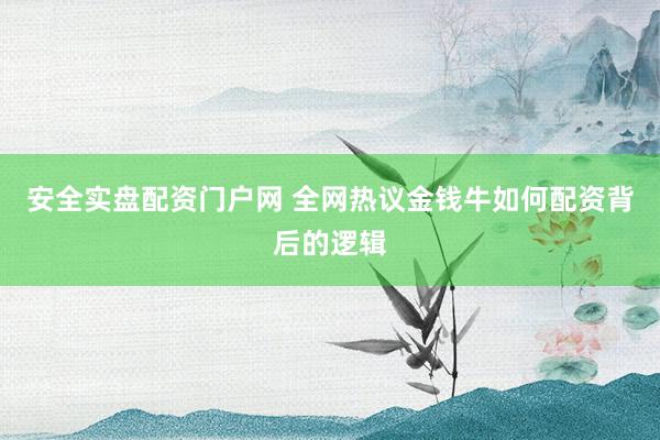 安全实盘配资门户网 全网热议金钱牛如何配资背后的逻辑