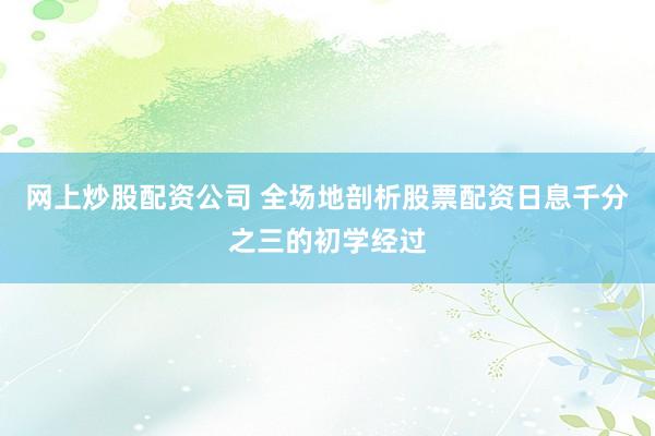 网上炒股配资公司 全场地剖析股票配资日息千分之三的初学经过