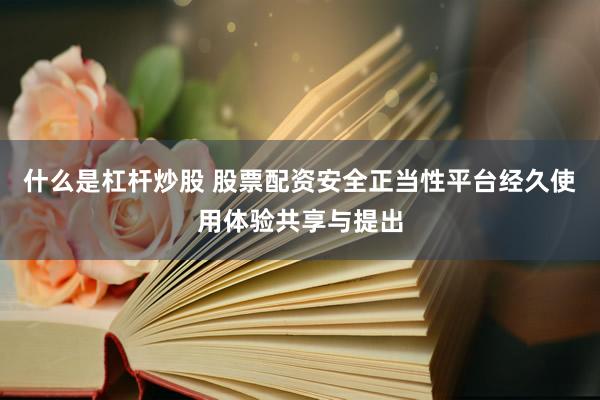 什么是杠杆炒股 股票配资安全正当性平台经久使用体验共享与提出