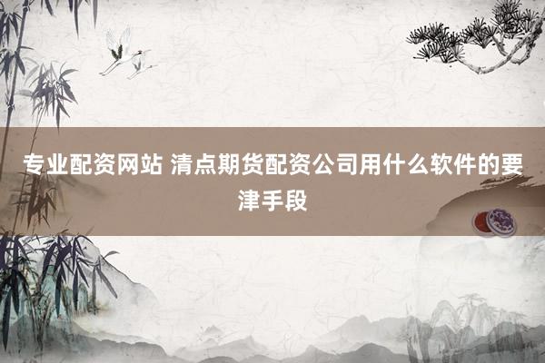 专业配资网站 清点期货配资公司用什么软件的要津手段