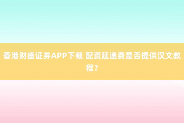 香港财盛证券APP下载 配资延递费是否提供汉文教程？