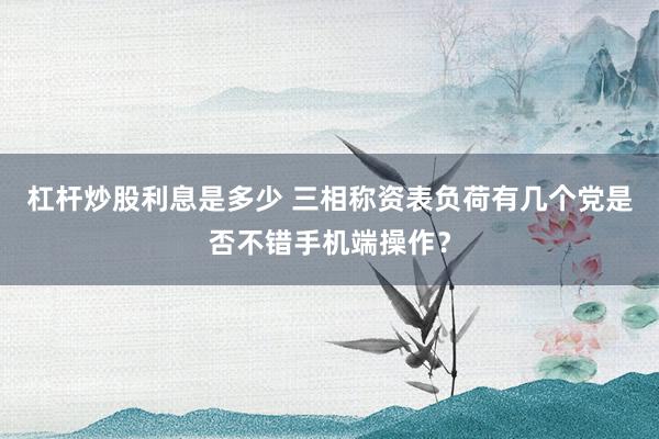 杠杆炒股利息是多少 三相称资表负荷有几个党是否不错手机端操作？