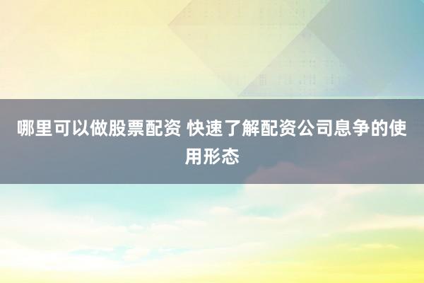 哪里可以做股票配资 快速了解配资公司息争的使用形态
