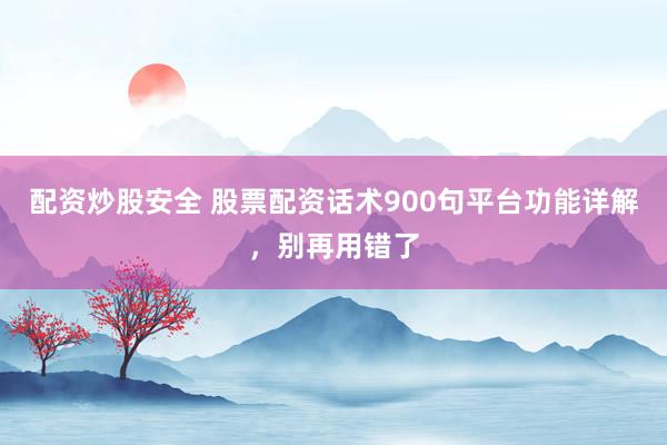 配资炒股安全 股票配资话术900句平台功能详解，别再用错了