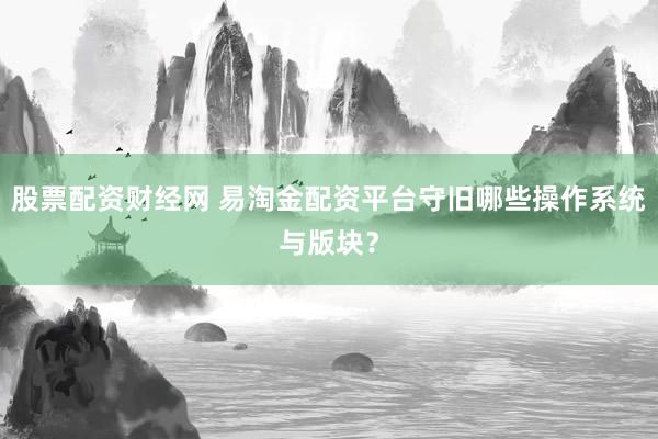 股票配资财经网 易淘金配资平台守旧哪些操作系统与版块？