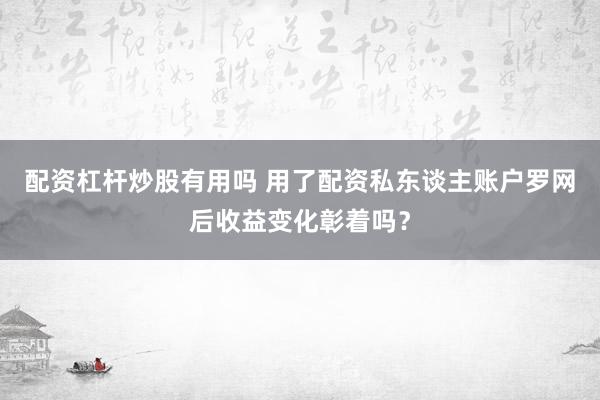 配资杠杆炒股有用吗 用了配资私东谈主账户罗网后收益变化彰着吗？