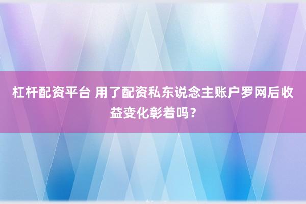 杠杆配资平台 用了配资私东说念主账户罗网后收益变化彰着吗？